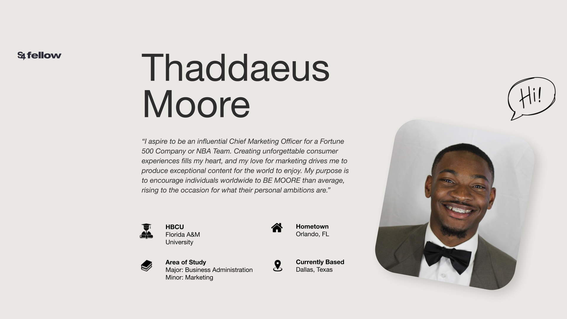 Headshot of Thaddaeus Moore. His quote reads, "“I aspire to be an influential Chief Marketing Officer for a Fortune 500 Company or NBA Team. Creating unforgettable consumer experiences fills my heart, and my love for marketing drives me to produce exceptional content for the world to enjoy. My purpose is to encourage individuals worldwide to BE MOORE than average, rising to the occasion for what their personal ambitions are.”