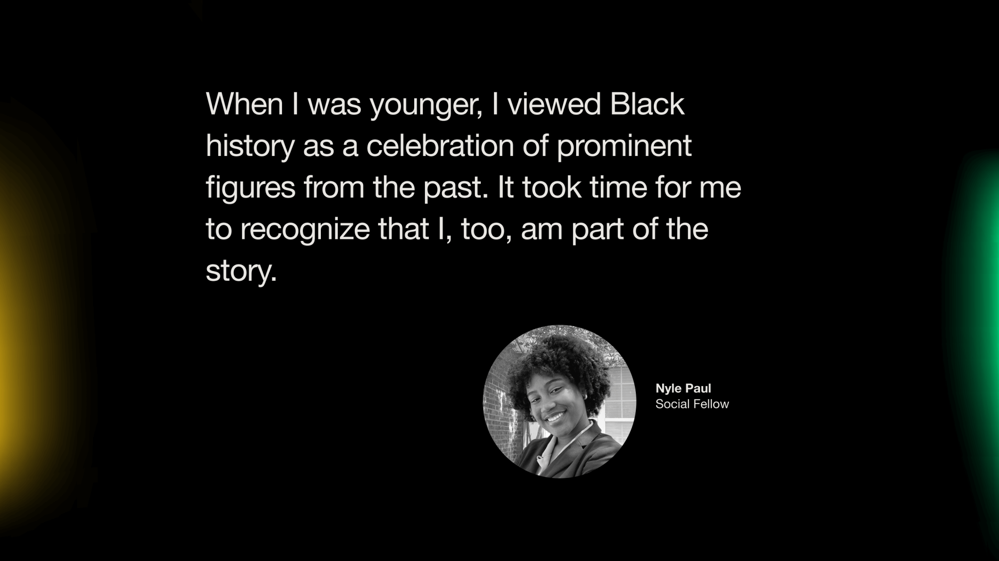 Headshot of Nyle Paul. Text reads: "When I was younger, I viewed Black history as a celebration of prominent figures from the past. It took time for me to recognize that I, too, am part of the story."
